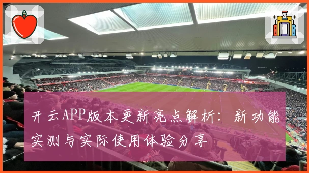 开云APP版本更新亮点解析：新功能实测与实际使用体验分享