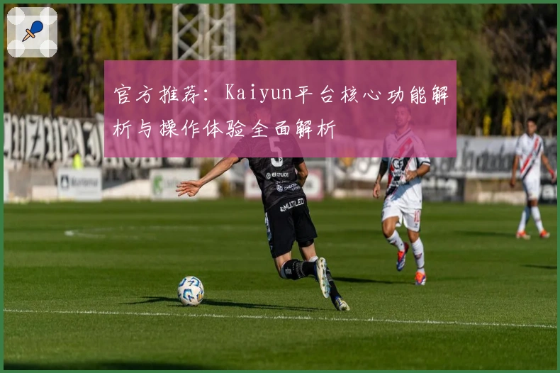 官方推荐：Kaiyun平台核心功能解析与操作体验全面解析