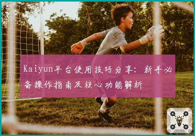 Kaiyun平台使用技巧分享：新手必备操作指南及核心功能解析