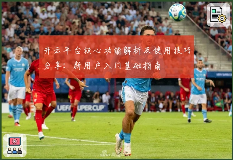 开云平台核心功能解析及使用技巧分享：新用户入门基础指南