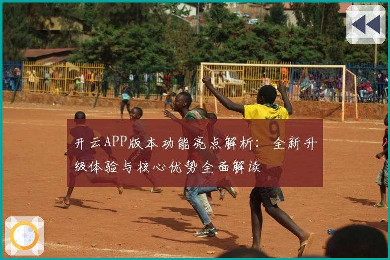 开云APP版本功能亮点解析：全新升级体验与核心优势全面解读