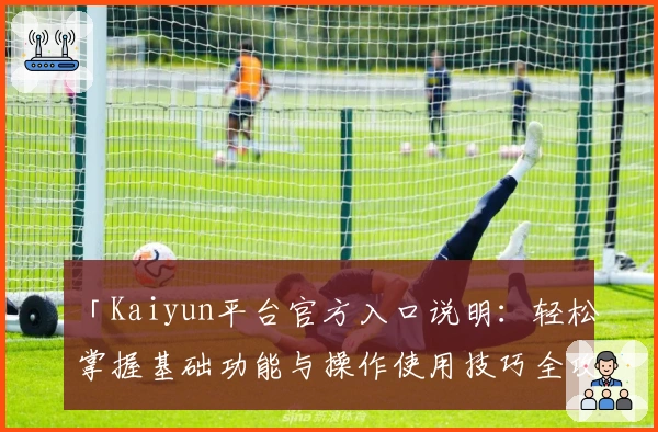 「Kaiyun平台官方入口说明：轻松掌握基础功能与操作使用技巧全攻略」