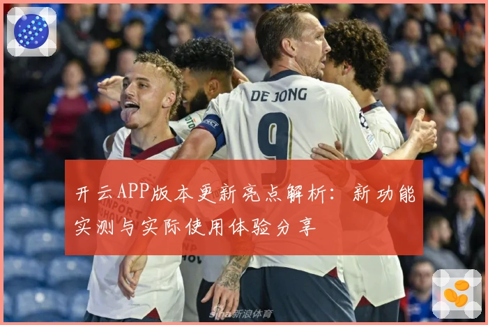 开云APP版本更新亮点解析：新功能实测与实际使用体验分享