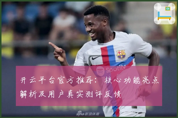 开云平台官方推荐：核心功能亮点解析及用户真实测评反馈