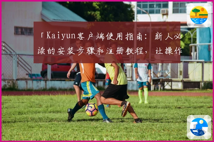 「Kaiyun客户端使用指南：新人必读的安装步骤和注册教程，让操作更简单」
