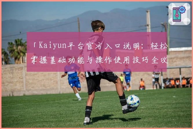 「Kaiyun平台官方入口说明：轻松掌握基础功能与操作使用技巧全攻略」