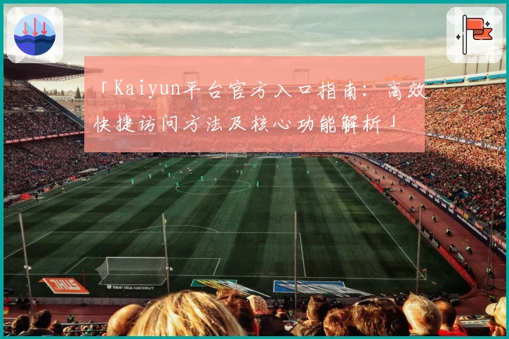 「Kaiyun平台官方入口指南：高效快捷访问方法及核心功能解析」