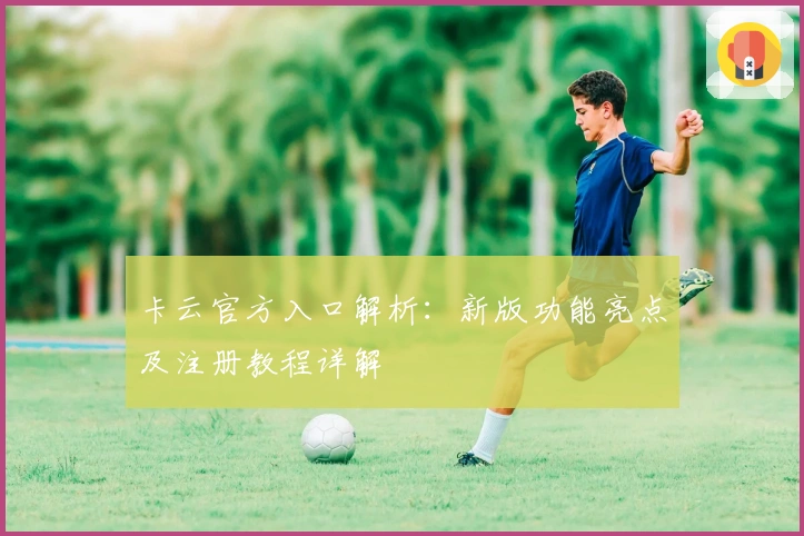 卡云官方入口解析：新版功能亮点及注册教程详解
