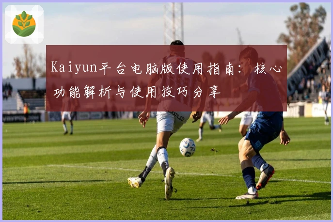 Kaiyun平台电脑版使用指南：核心功能解析与使用技巧分享