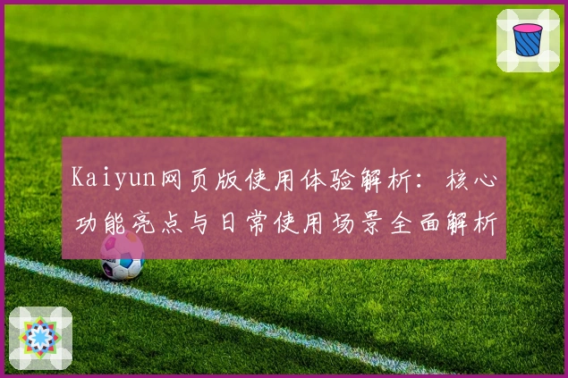 Kaiyun网页版使用体验解析：核心功能亮点与日常使用场景全面解析