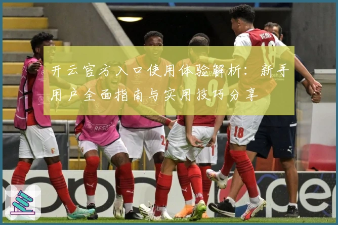 开云官方入口使用体验解析：新手用户全面指南与实用技巧分享