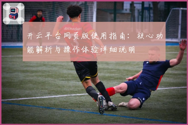 开云平台网页版使用指南：核心功能解析与操作体验详细说明