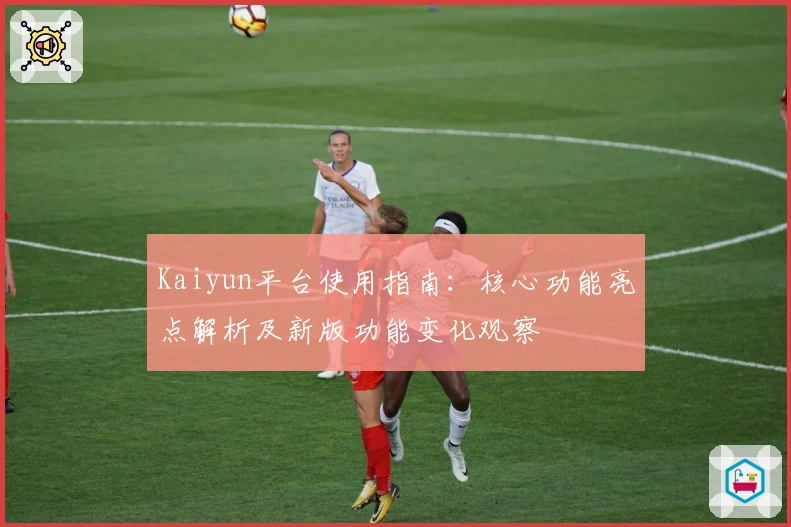 Kaiyun平台使用指南:核心功能亮点解析及新版功能变化观察