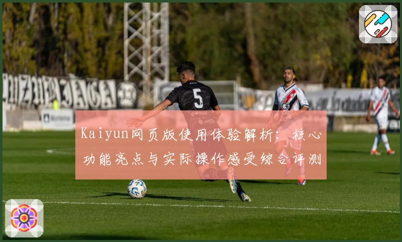 Kaiyun网页版使用体验解析：核心功能亮点与实际操作感受综合评测