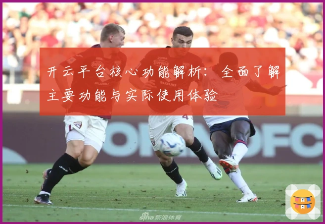 开云平台核心功能解析：全面了解主要功能与实际使用体验