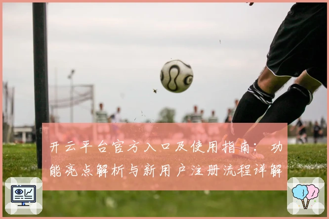 开云平台官方入口及使用指南：功能亮点解析与新用户注册流程详解