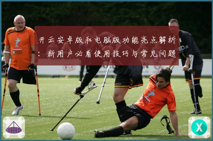 开云安卓版和电脑版功能亮点解析：新用户必看使用技巧与常见问题解答