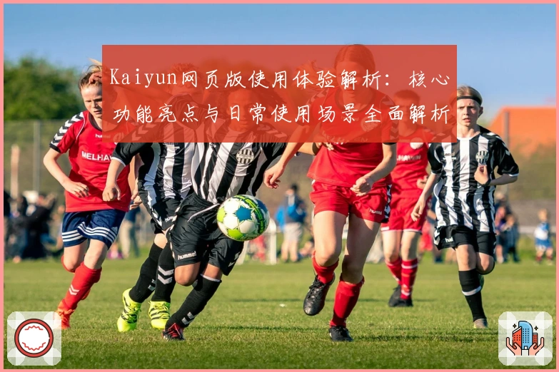 Kaiyun网页版使用体验解析：核心功能亮点与日常使用场景全面解析