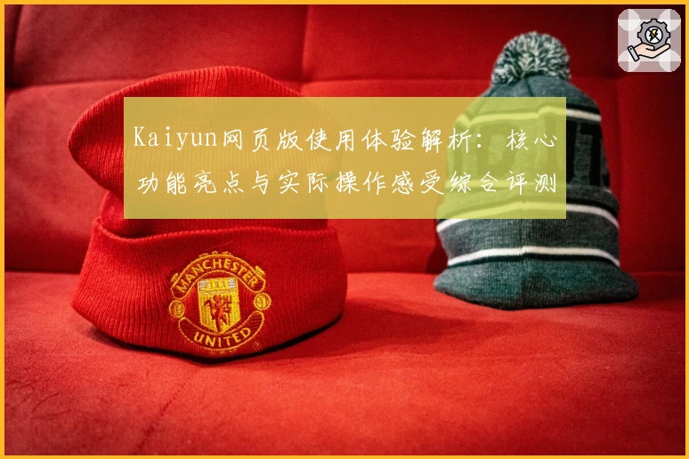 Kaiyun网页版使用体验解析:核心功能亮点与实际操作感受综合评测