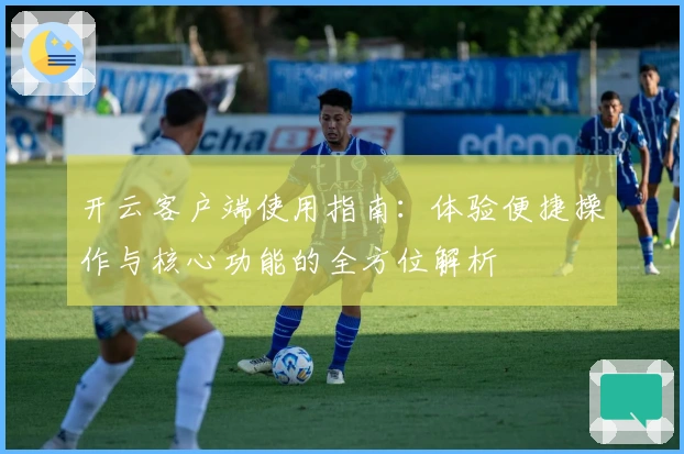 开云客户端使用指南：体验便捷操作与核心功能的全方位解析