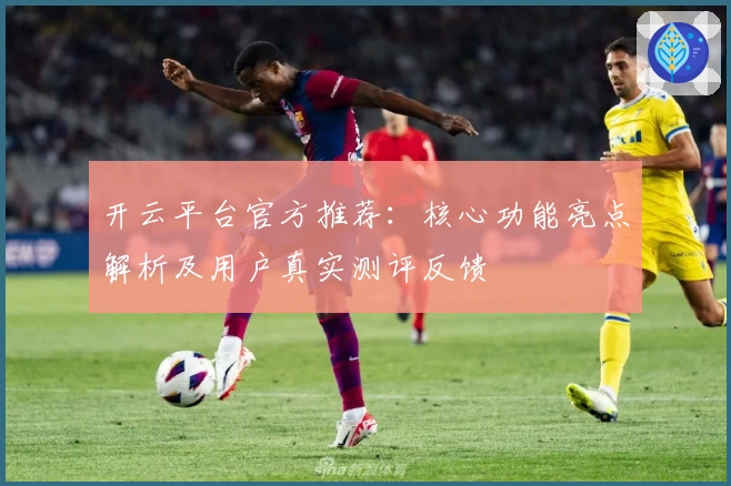 开云平台官方推荐:核心功能亮点解析及用户真实测评反馈