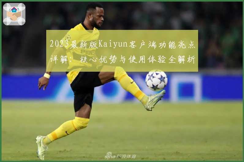 2023最新版Kaiyun客户端功能亮点详解：核心优势与使用体验全解析