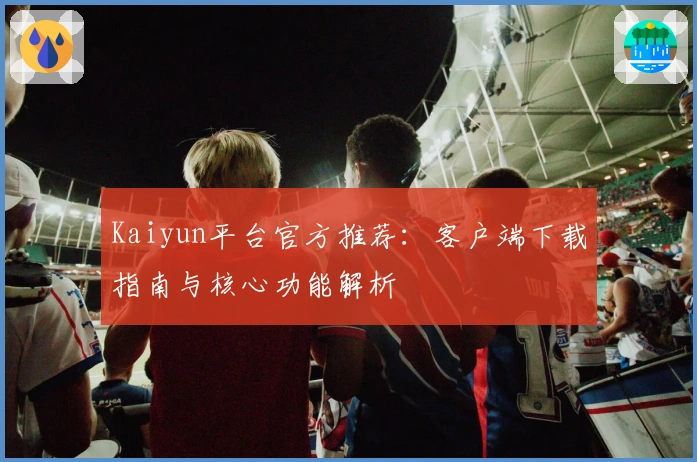 Kaiyun平台官方推荐：客户端下载指南与核心功能解析