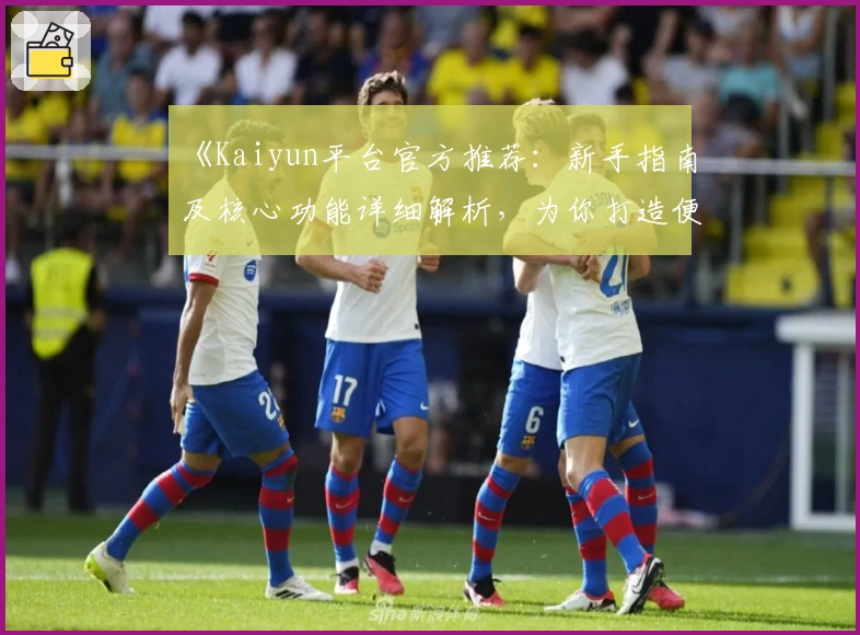 《Kaiyun平台官方推荐：新手指南及核心功能详细解析，为你打造便捷使用体验》