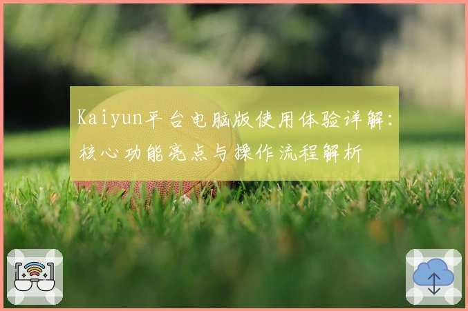Kaiyun平台电脑版使用体验详解:核心功能亮点与操作流程解析