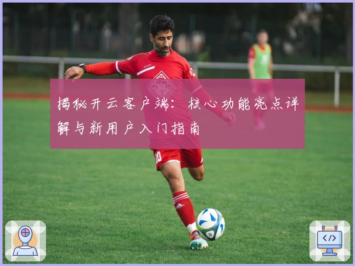 揭秘开云客户端：核心功能亮点详解与新用户入门指南