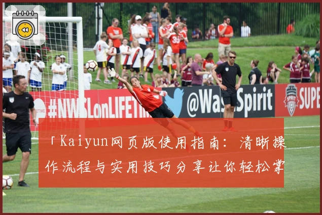 「Kaiyun网页版使用指南：清晰操作流程与实用技巧分享让你轻松掌握核心功能」