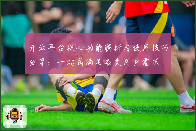 开云平台核心功能解析与使用技巧分享，一站式满足各类用户需求