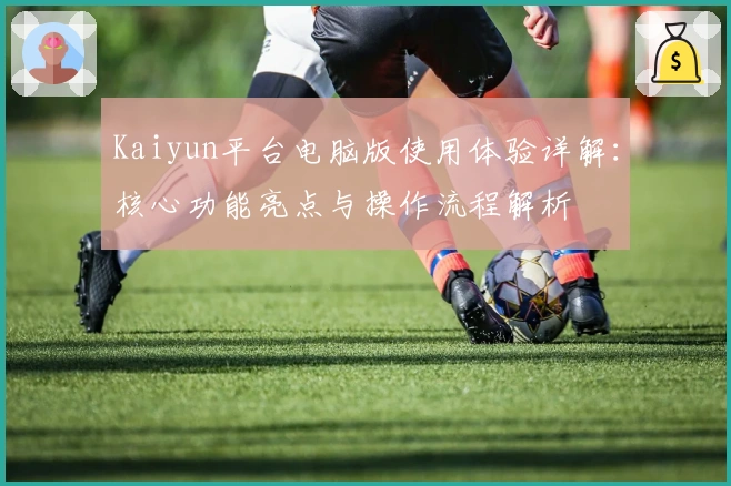 Kaiyun平台电脑版使用体验详解：核心功能亮点与操作流程解析
